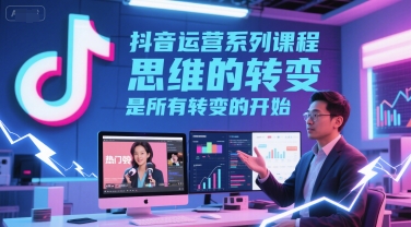抖音运营系列课程，思维的转变，是所有转变的开始-优品网赚资源库