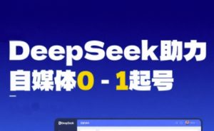 DeepSeek赋能自媒体0-1起号，从AI工具实操到变现-优品网赚资源库