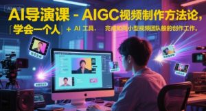 AI导演课-AIGC视频制作方法论,学会一个人+AI工具,完成如同小型视频团队般的创作工作,实现导演梦-优品网赚资源库