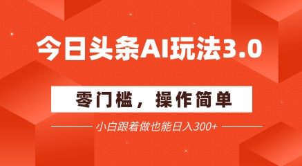 今日头条爆文玩法3.0  配合AI工具轻松矩阵    小白也能日入3张+-优品网赚资源库