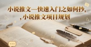 小说推文—快速入门之如何抄 ，小说推文项目规划-优品网赚资源库
