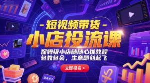 短视频带货-小店投流课，保姆级小店随心推教程，包教包会，生意即刻起飞-优品网赚资源库