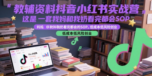 教辅资料抖音小红书实战营,这是一套我妈和我奶看完都会的SOP,低成本低风险创业-优品网赚资源库