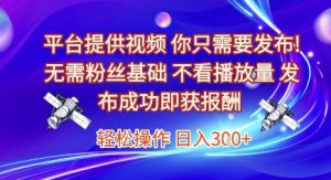 平台提供视频，你只需要发布， 无需粉丝基础，不看播放量，发布成功即获报酬，日入3张【揭秘】-优品网赚资源库