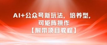 AI+公众号新玩法之培养型，可矩阵操作【附带项目教程】-优品网赚资源库