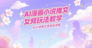 AI漫画小说推文女频玩法教学，AI小说推文变现全流程-优品网赚资源库