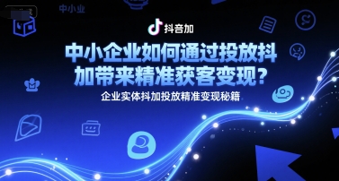 中小企业如何通过投放抖加带来精准获客变现？企业实体抖加投放精准变现秘籍-优品网赚资源库