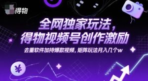 全网独家玩法，得物视频号创作激励 去重软件加持爆款视频，矩阵玩法月入几个w【揭秘】-优品网赚资源库