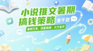小说推文暑期搞钱策略，全干货，暑假已来，流量高峰，火力全开-优品网赚资源库