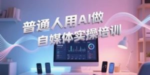 普通人用AI做自媒体实操培训,普通人一个人用ai做自媒体,视频制作、短视频引流、直播带货,轻松入门-优品网赚资源库
