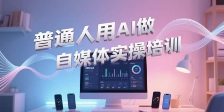 普通人用AI做自媒体实操培训,普通人一个人用ai做自媒体,视频制作、短视频引流、直播带货,轻松入门-优品网赚资源库