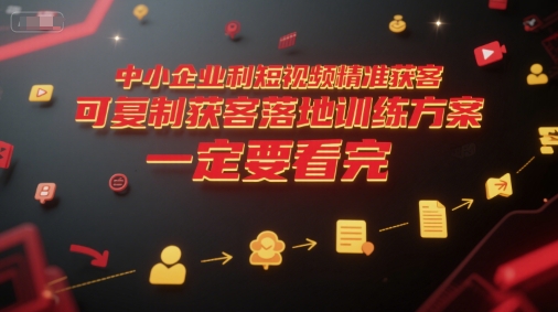 中小企业利用短视频精准获客,可复制获客落地训练方案,做好短视频,一定要看完-优品网赚资源库