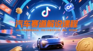 汽车赛道解说课程，2025年抖音新赛道玩法，可加入抖音伙伴计划，精选，签约独家-优品网赚资源库
