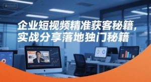 企业短视频精准获客秘籍，实战分享落地独门秘籍-优品网赚资源库