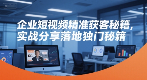 企业短视频精准获客秘籍，实战分享落地独门秘籍-优品网赚资源库