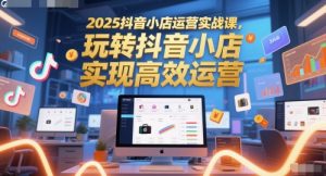 2025抖音小店运营实战课,玩转抖音小店,实现高效运营-优品网赚资源库