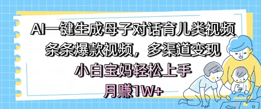 AI一键生成母子对话育儿类视频，条条爆款视频，多渠道变现，小白宝妈轻松上手，月入1W+-优品网赚资源库