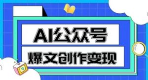 AI公众号爆文创作变现,教你一分钟生成一篇原创爆款文章-优品网赚资源库