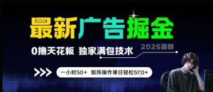 最新广告掘金，0撸天花板，不养机，独家满包技术 一小时50+，矩阵操作单日轻松5张【揭秘】-优品网赚资源库