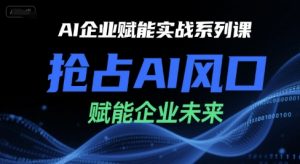 AI企业赋能实战系列课,抢占AI风口,赋能企业未来-优品网赚资源库