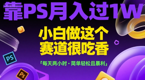 靠PS月入过1W，小白做这个赛道很吃香，每天两小时，简单轻松且暴利【揭秘】-优品网赚资源库