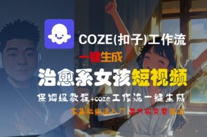 COZE(扣子)工作流一键生成治愈系女孩短视频,保姆级教程,零基础快速入门-优品网赚资源库