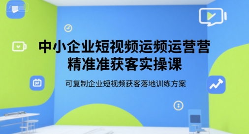 中小企业短视频运营精准获客实操课，可复制企业短视频获客落地训练方案-优品网赚资源库