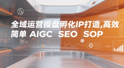 全域运营操盘孵化IP打造,高效 简单 AIGC SEO SOP-优品网赚资源库