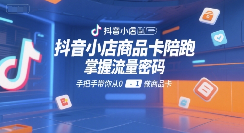 抖音小店商品卡陪跑，掌握流量密码，手把手带你从0-1做商品卡-优品网赚资源库