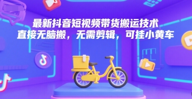 最新抖音短视频带货搬运技术，直接无脑搬，无需剪辑，可挂小黄车-优品网赚资源库