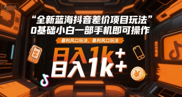 全新蓝海抖音差价项目玩法,0基础小白一部手机即可操作,暴利风口玩法,日入1k+【揭秘】-优品网赚资源库