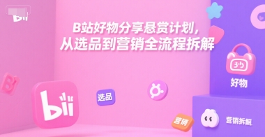 B站好物分享悬赏计划，从选品到营销全流程拆解-优品网赚资源库
