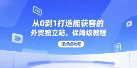 从0到1打造能获客的外贸独立站，保姆级教程-优品网赚资源库