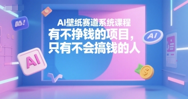 AI壁纸赛道系统课程，有不挣钱的项目，只有不会搞钱的人-优品网赚资源库