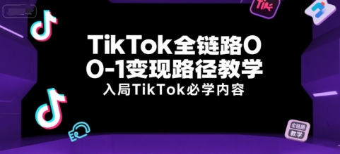 TikTok全链路0-1变现路径教学,入局TikTok必学内容-优品网赚资源库