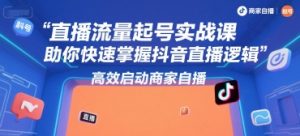 直播流量起号实战课，助你快速掌握抖音直播逻辑，高效启动商家自播-优品网赚资源库