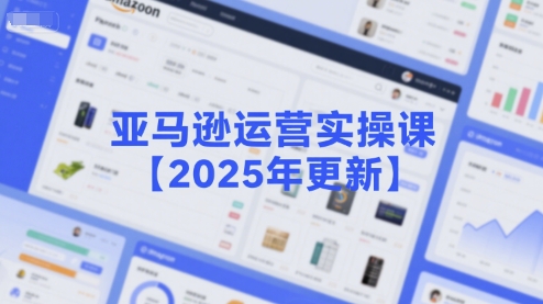 亚马逊运营实操课【2025年更新】主要内容包括亚马逊选品策略解析，选品重点方法、新品口诀必学等-优品网赚资源库