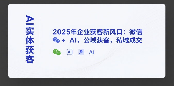 AI实体获客,2025年企业获客新风口:微信+ AI,公域获客,私域成交-优品网赚资源库
