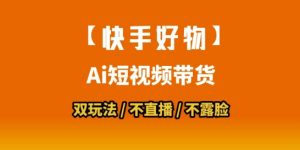 【快手好物】短视频带货,搬运拼接+数字人双玩法,操作简单,会玩手机就行-优品网赚资源库
