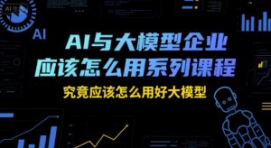 AI与大模型企业应该怎么用系列课程，究竟应该怎么用好大模型-优品网赚资源库