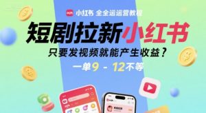 短剧拉新小红书全运营教程，只要发视频就能产生收益，一单9-12不等-优品网赚资源库