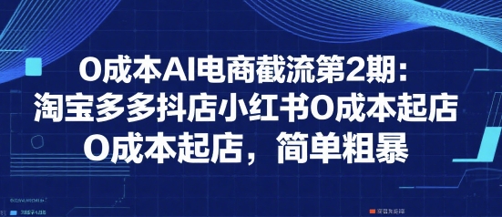 0成本AI电商截流第2期：淘宝多多抖店小红书0成本起店，简单粗暴-优品网赚资源库