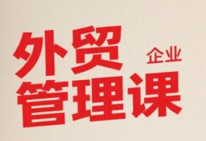 中小外贸企业管理课,系统性强,直击痛点,助企业全面提升管理智慧-优品网赚资源库