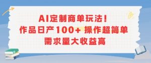 AI定制商单玩法，作品日产100+操作超简单，需求量大收益高-优品网赚资源库
