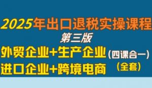 2025年出口退税实操课程,外贸企业+生产企业+进口企业+跨境电商-优品网赚资源库