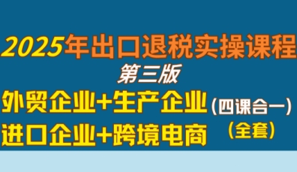 2025年出口退税实操课程,外贸企业+生产企业+进口企业+跨境电商-优品网赚资源库
