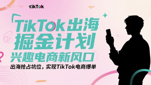 TikTok出海掘金计划，兴趣电商新风口，出海抢占坑位，实现TikTok电商爆单-优品网赚资源库
