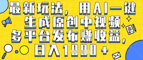 最新玩法，用AI一键生成原创中视频多平台发布挣收益，抖音快手视频号都可以，日入1k+【揭秘】-优品网赚资源库