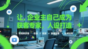 让企业主自己成为获客专家,人设打造+短视频获客+投放+直播获客+私域运营-优品网赚资源库