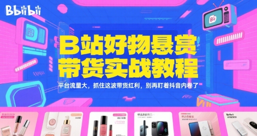 B站好物悬赏带货实战教程，平台流量大，抓住这波带货红利，别再盯着抖音内卷了-优品网赚资源库